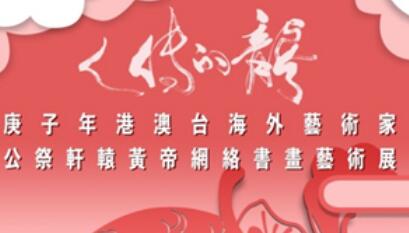 【清明節特集】“龍的傳人——庚子年港澳臺海外藝術家公祭軒轅黃帝網絡書畫藝術展”